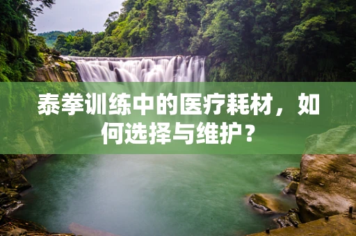 泰拳训练中的医疗耗材，如何选择与维护？