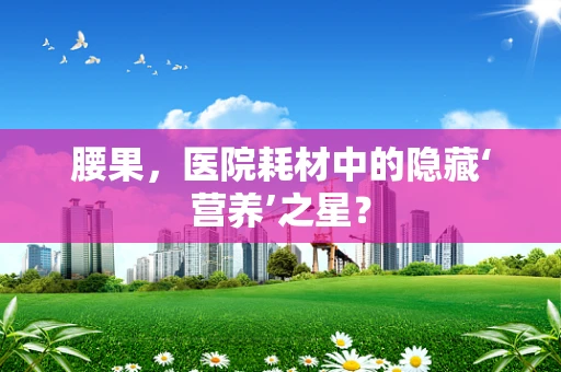 腰果，医院耗材中的隐藏‘营养’之星？