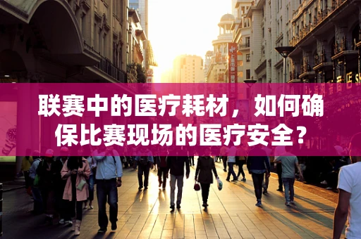 联赛中的医疗耗材，如何确保比赛现场的医疗安全？