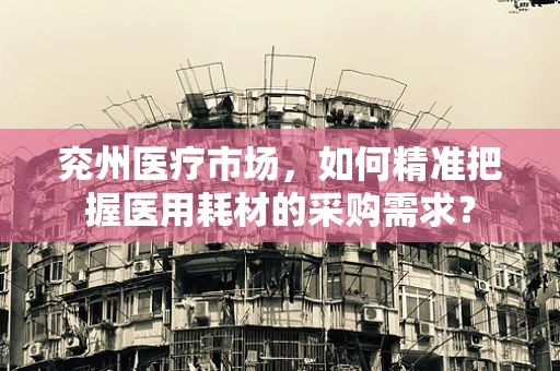 兖州医疗市场，如何精准把握医用耗材的采购需求？