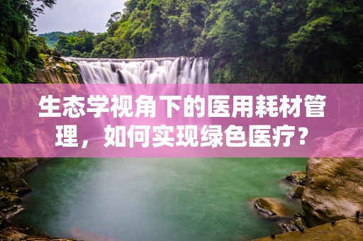 生态学视角下的医用耗材管理，如何实现绿色医疗？