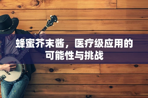 蜂蜜芥末酱，医疗级应用的可能性与挑战