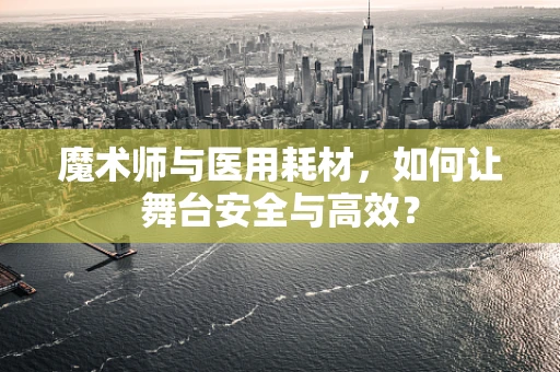 魔术师与医用耗材，如何让舞台安全与高效？