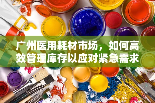 广州医用耗材市场，如何高效管理库存以应对紧急需求？