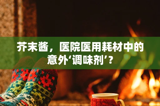 芥末酱，医院医用耗材中的意外‘调味剂’？