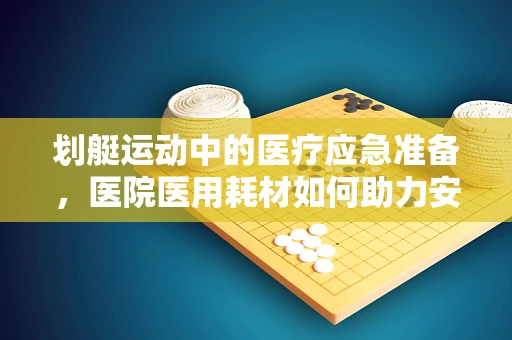 划艇运动中的医疗应急准备，医院医用耗材如何助力安全赛程？