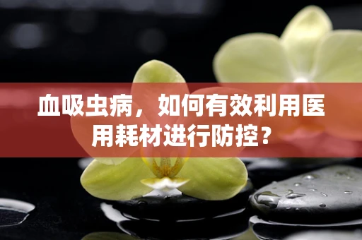 血吸虫病，如何有效利用医用耗材进行防控？