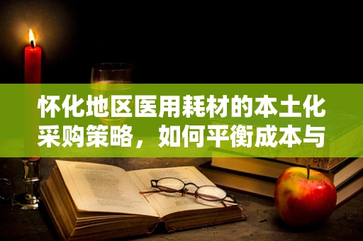 怀化地区医用耗材的本土化采购策略，如何平衡成本与质量？
