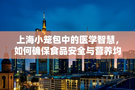 上海小笼包中的医学智慧，如何确保食品安全与营养均衡？