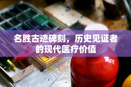 名胜古迹碑刻，历史见证者的现代医疗价值