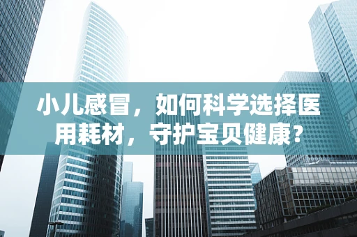 小儿感冒，如何科学选择医用耗材，守护宝贝健康？