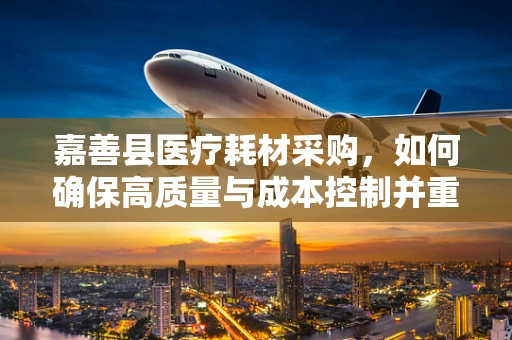 嘉善县医疗耗材采购，如何确保高质量与成本控制并重？