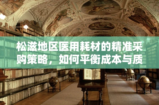 松滋地区医用耗材的精准采购策略，如何平衡成本与质量？
