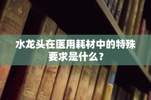 水龙头在医用耗材中的特殊要求是什么？