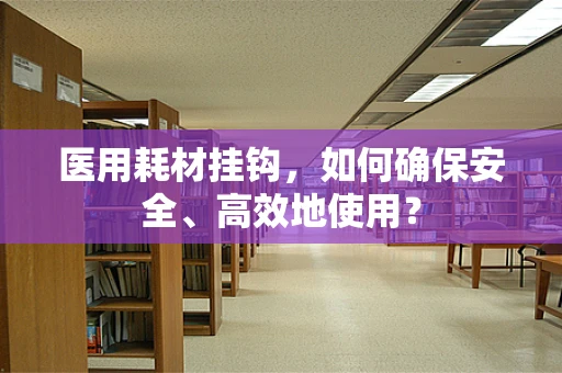 医用耗材挂钩，如何确保安全、高效地使用？