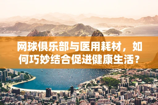 网球俱乐部与医用耗材，如何巧妙结合促进健康生活？