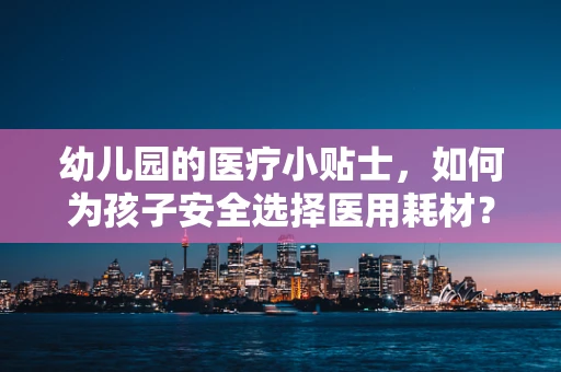 幼儿园的医疗小贴士，如何为孩子安全选择医用耗材？