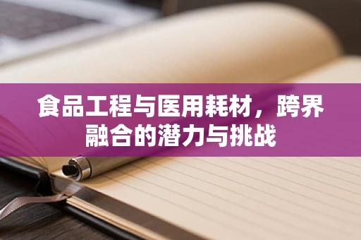 食品工程与医用耗材，跨界融合的潜力与挑战
