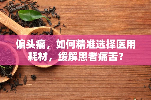 偏头痛，如何精准选择医用耗材，缓解患者痛苦？