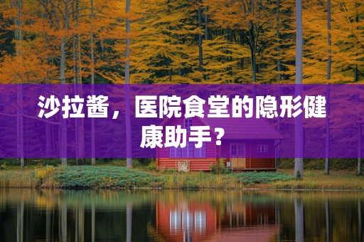 沙拉酱，医院食堂的隐形健康助手？