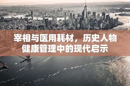 宰相与医用耗材，历史人物健康管理中的现代启示