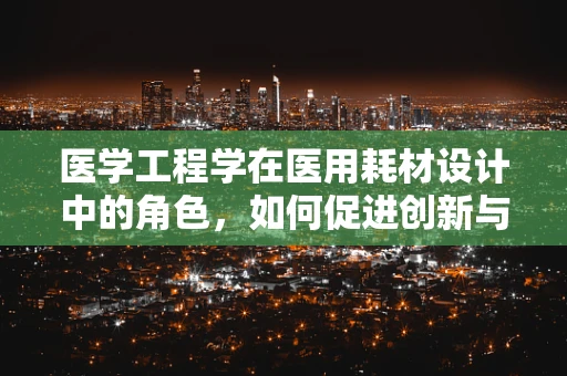医学工程学在医用耗材设计中的角色，如何促进创新与患者安全？