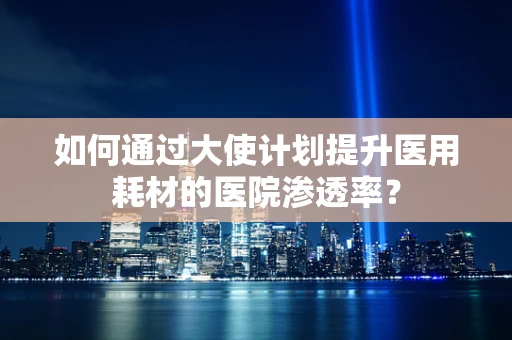 如何通过大使计划提升医用耗材的医院渗透率？