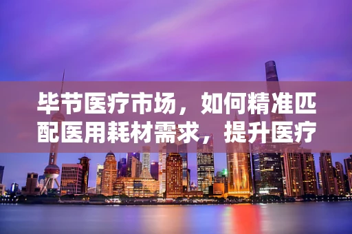 毕节医疗市场，如何精准匹配医用耗材需求，提升医疗服务效率？