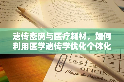 遗传密码与医疗耗材，如何利用医学遗传学优化个体化治疗方案？