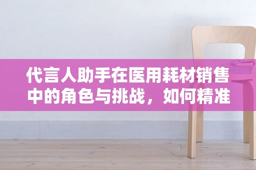 代言人助手在医用耗材销售中的角色与挑战，如何精准匹配产品与市场？