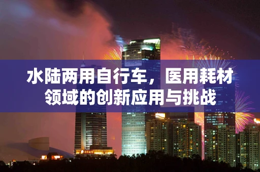 水陆两用自行车，医用耗材领域的创新应用与挑战