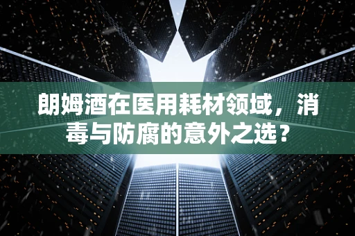 朗姆酒在医用耗材领域，消毒与防腐的意外之选？
