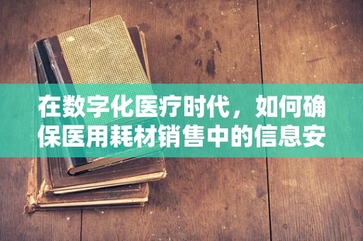 在数字化医疗时代，如何确保医用耗材销售中的信息安全？