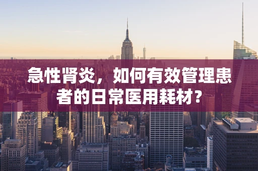急性肾炎，如何有效管理患者的日常医用耗材？