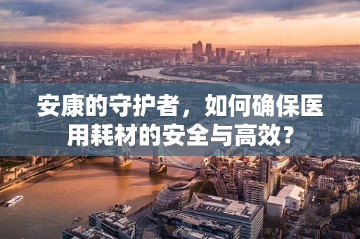 安康的守护者，如何确保医用耗材的安全与高效？