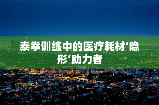 泰拳训练中的医疗耗材‘隐形’助力者
