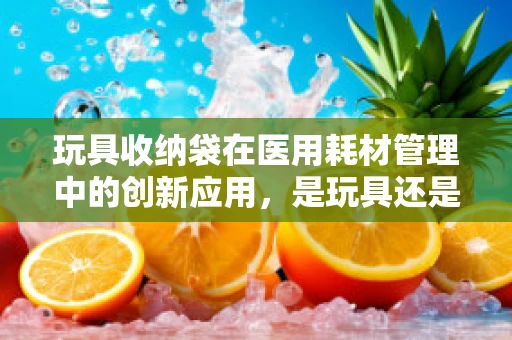 玩具收纳袋在医用耗材管理中的创新应用，是玩具还是医疗辅助工具？
