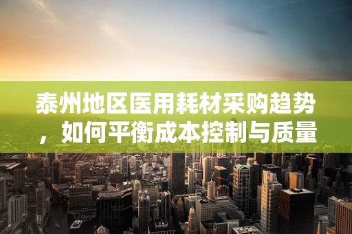 泰州地区医用耗材采购趋势，如何平衡成本控制与质量保障？