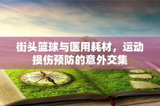 街头篮球与医用耗材，运动损伤预防的意外交集