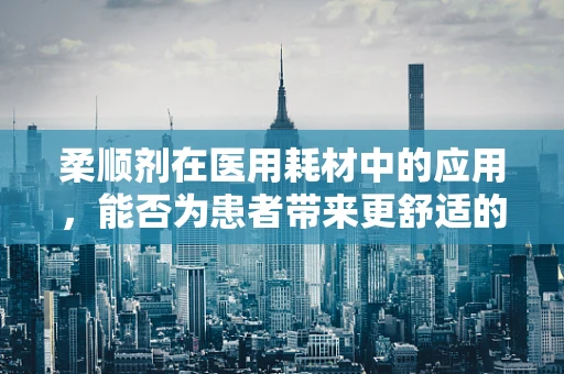 柔顺剂在医用耗材中的应用，能否为患者带来更舒适的护理体验？