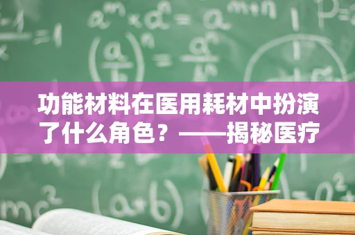 功能材料在医用耗材中扮演了什么角色？——揭秘医疗创新的幕后英雄