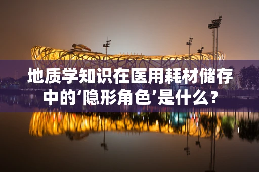 地质学知识在医用耗材储存中的‘隐形角色’是什么？
