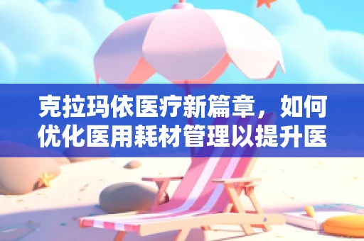 克拉玛依医疗新篇章，如何优化医用耗材管理以提升医疗效率？