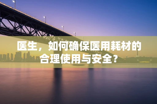 医生，如何确保医用耗材的合理使用与安全？