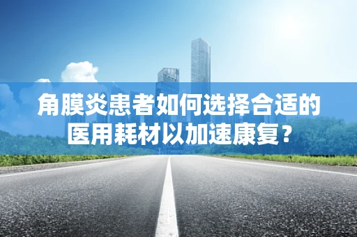 角膜炎患者如何选择合适的医用耗材以加速康复？