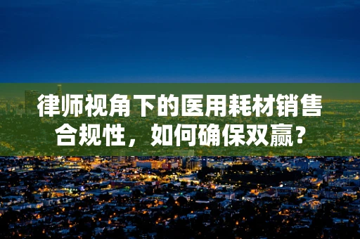 律师视角下的医用耗材销售合规性，如何确保双赢？