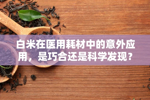 白米在医用耗材中的意外应用，是巧合还是科学发现？