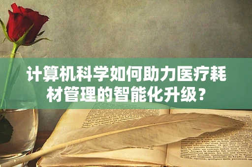 计算机科学如何助力医疗耗材管理的智能化升级？