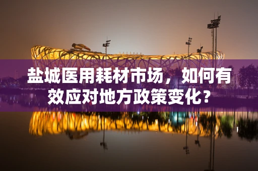 盐城医用耗材市场，如何有效应对地方政策变化？