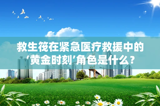 救生筏在紧急医疗救援中的‘黄金时刻’角色是什么？